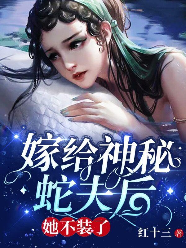 嫁给神秘蛇夫后,她不装了