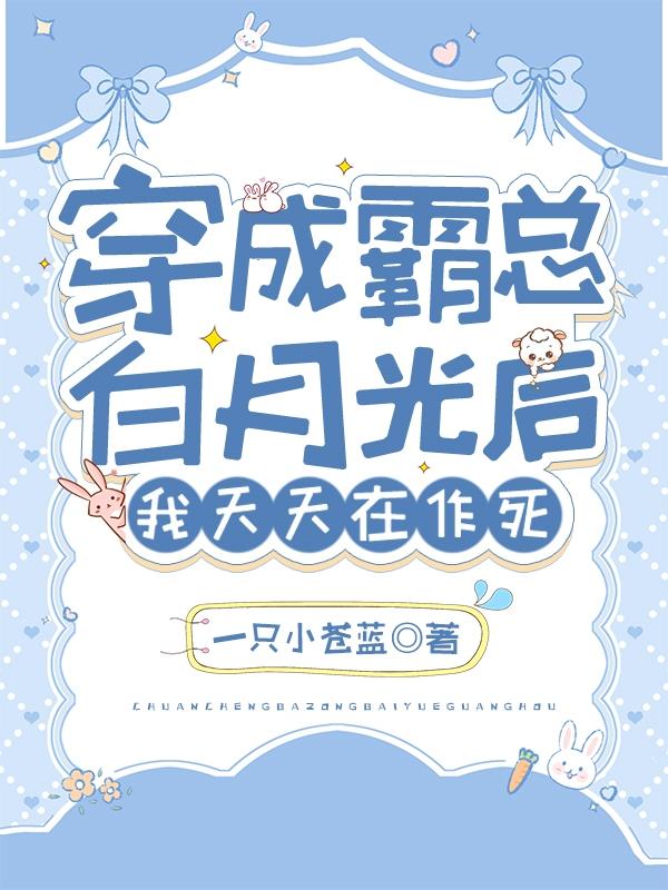 穿成霸总白月光后,我天天在作死