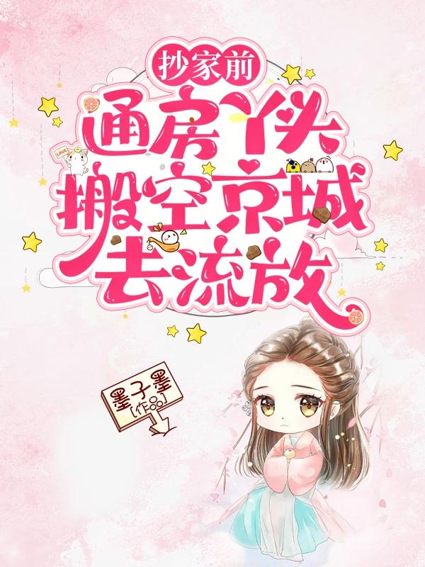 抄家前,通房丫头搬空京城去流放