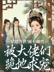 穿越兽世!稀有雌性被大佬们跪地求宠