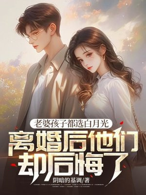 老婆孩子都选白月光,离婚后他们却后悔了