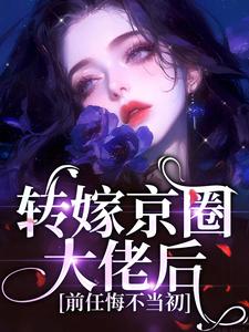 转嫁京圈大佬后,前任悔不当初