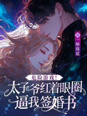 危险游戏！太子爷红着眼圈逼我签婚书