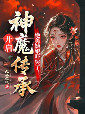 开启神魔传承,绝美姨娘吓哭了!